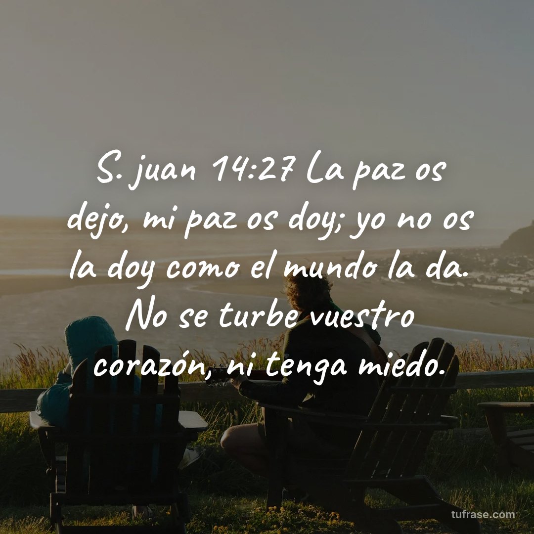 S. juan 14:27 La paz os dejo, mi paz os doy; yo no os la doy como el mundo la da. No se turbe vuestro corazón, ni tenga miedo.