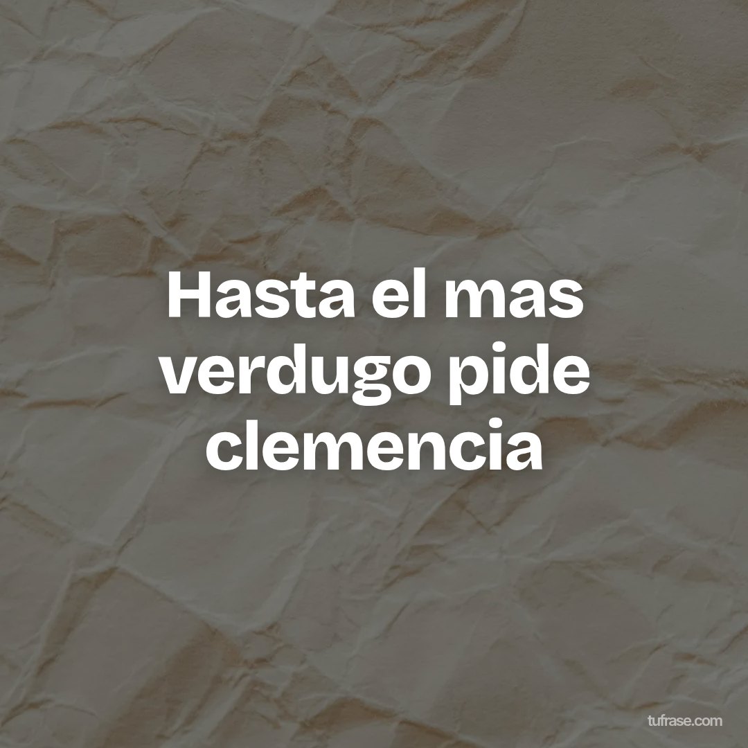 Hasta el mas verdugo pide clemencia