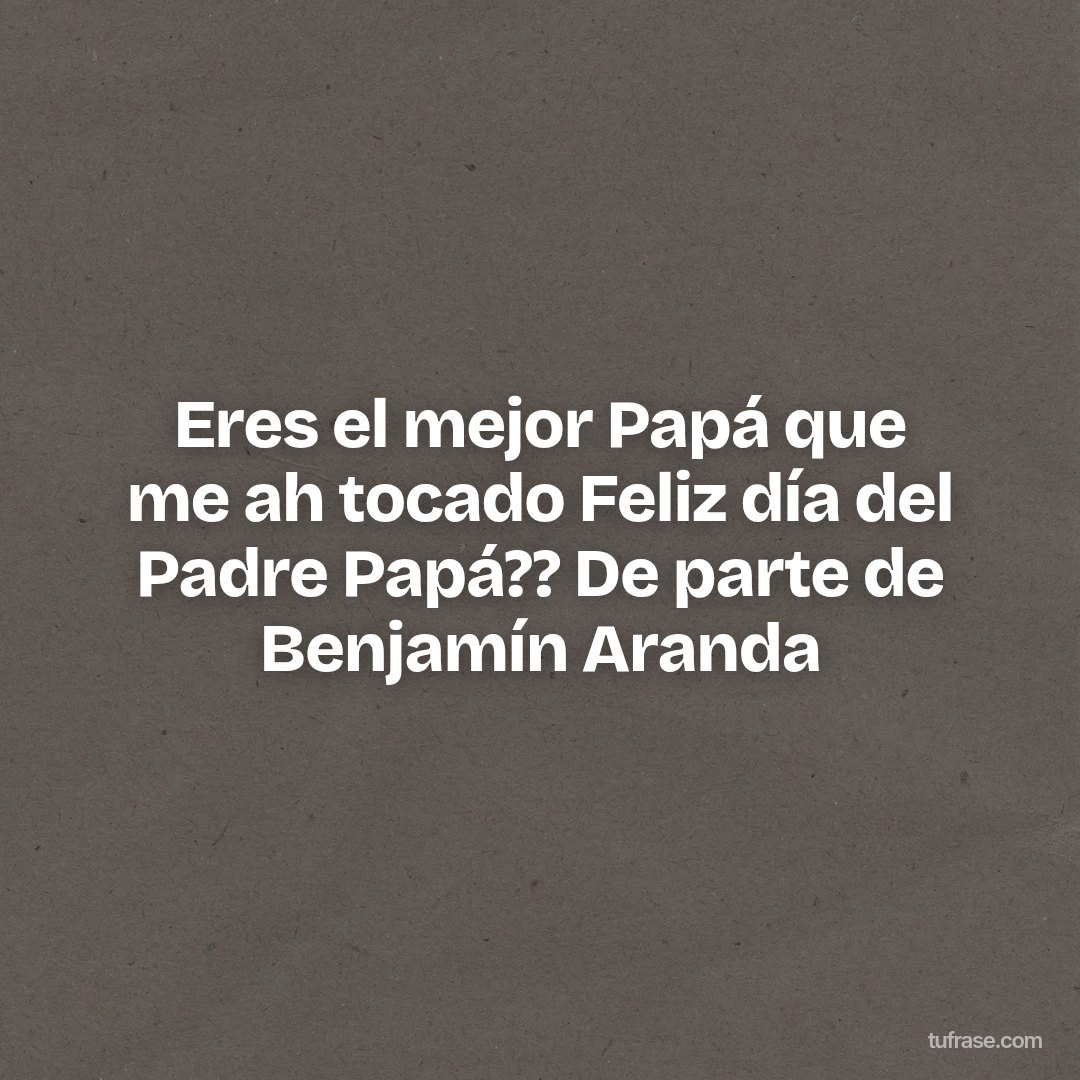 Eres el mejor Papá que me ah tocado Feliz día del Padre Papá?? De parte de Benjamín Aranda