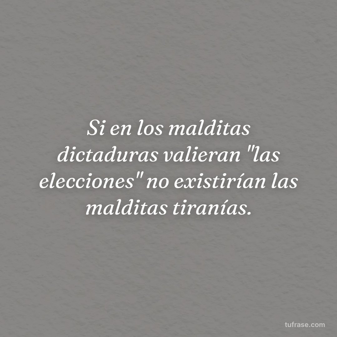 Si en los malditas dictaduras valieran "las elecciones" no existirían las malditas tiranías.