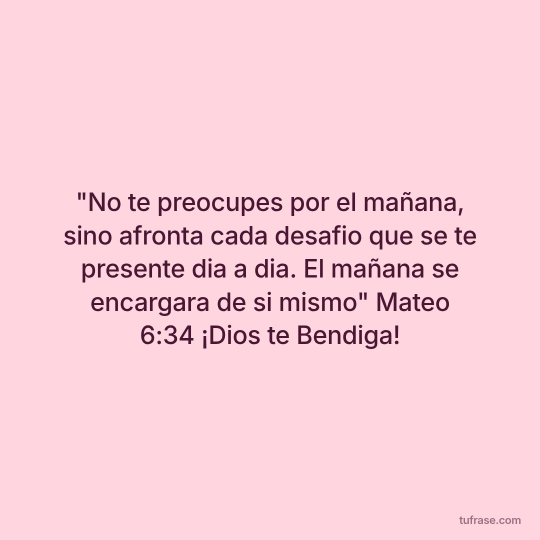 "No te preocupes por el mañana, sino afronta cada desafio que se te presente dia a dia. El mañana se encargara de si mismo" Mateo 6:34 ¡Dios te Bendiga!