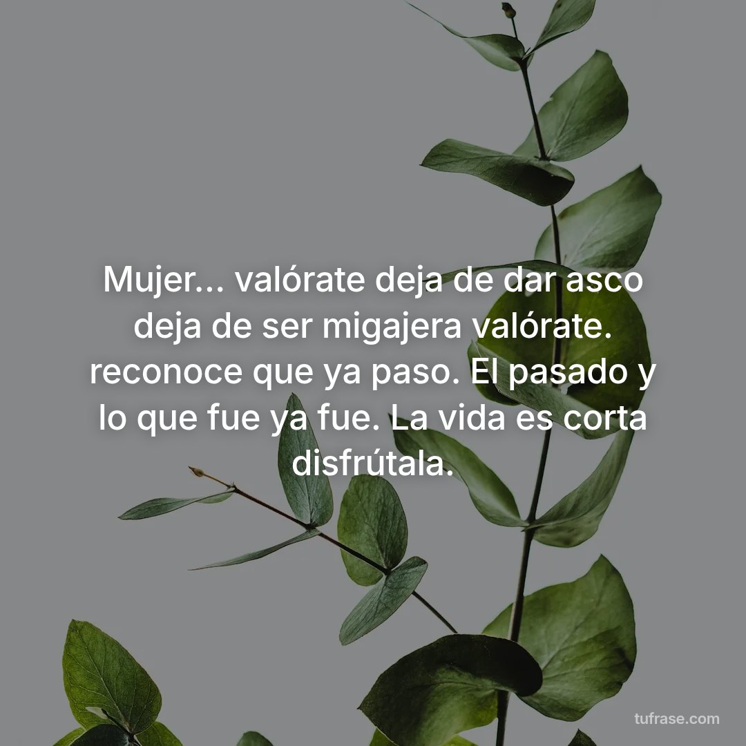 Mujer… valórate deja de dar asco deja de ser migajera valórate. reconoce que ya paso. El pasado y lo que fue ya fue. La vida es corta disfrútala.