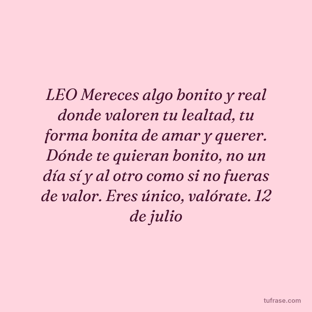 LEO Mereces algo bonito y real donde valoren tu lealtad, tu forma bonita de amar y querer. Dónde te quieran bonito, no un día sí y al otro como si no fueras de valor. Eres único, valórate. 12 de julio