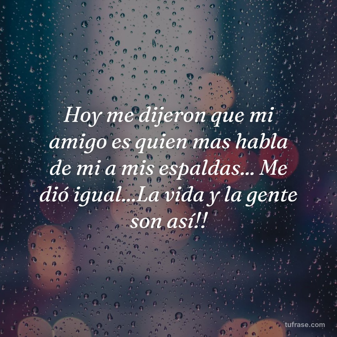 Hoy me dijeron que mi amigo es quien mas habla de mi a mis espaldas... Me dió igual...La vida y la gente son así!!