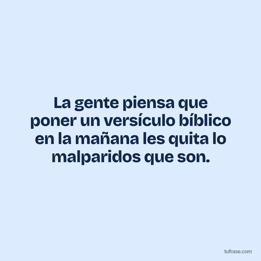 La gente piensa que poner un versículo bíblico en la mañana les quita lo malparidos que son.