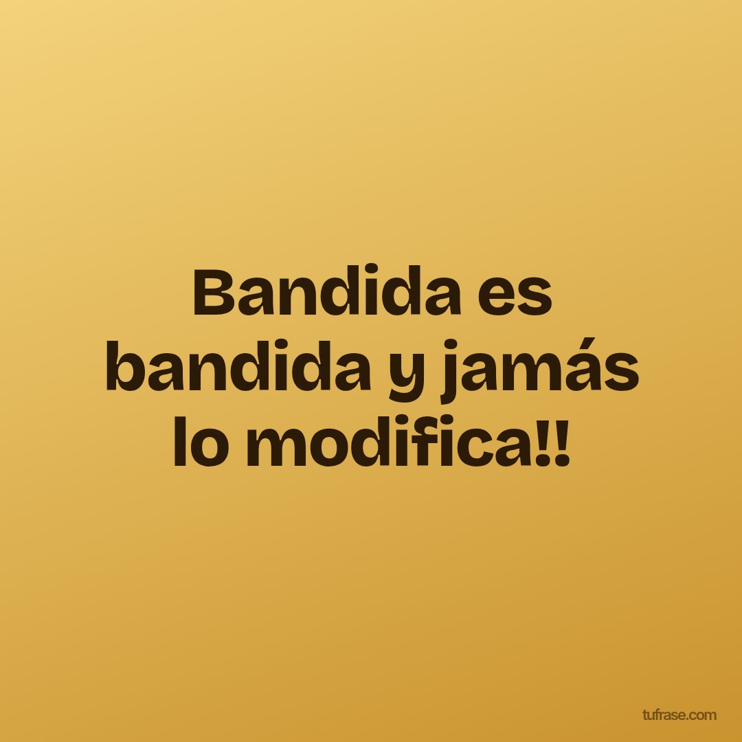 Bandida es bandida y jamás lo modifica!!