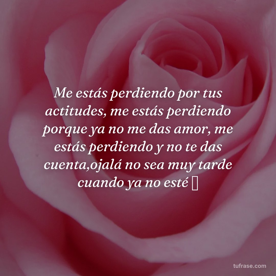 Me estás perdiendo por tus actitudes, me estás perdiendo porque ya no me das amor, me estás perdiendo y no te das cuenta,ojalá no sea muy tarde cuando ya no esté 💔