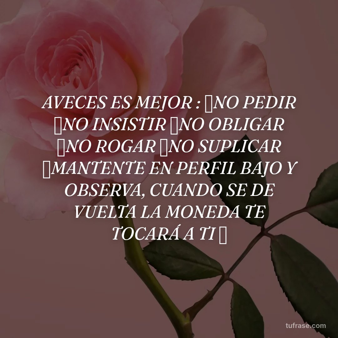 AVECES ES MEJOR : ❌NO PEDIR ❌NO INSISTIR ❌NO OBLIGAR ❌NO ROGAR ❌NO SUPLICAR ✅MANTENTE EN PERFIL BAJO Y OBSERVA, CUANDO SE DE VUELTA LA MONEDA TE TOCARÁ A TI ✅