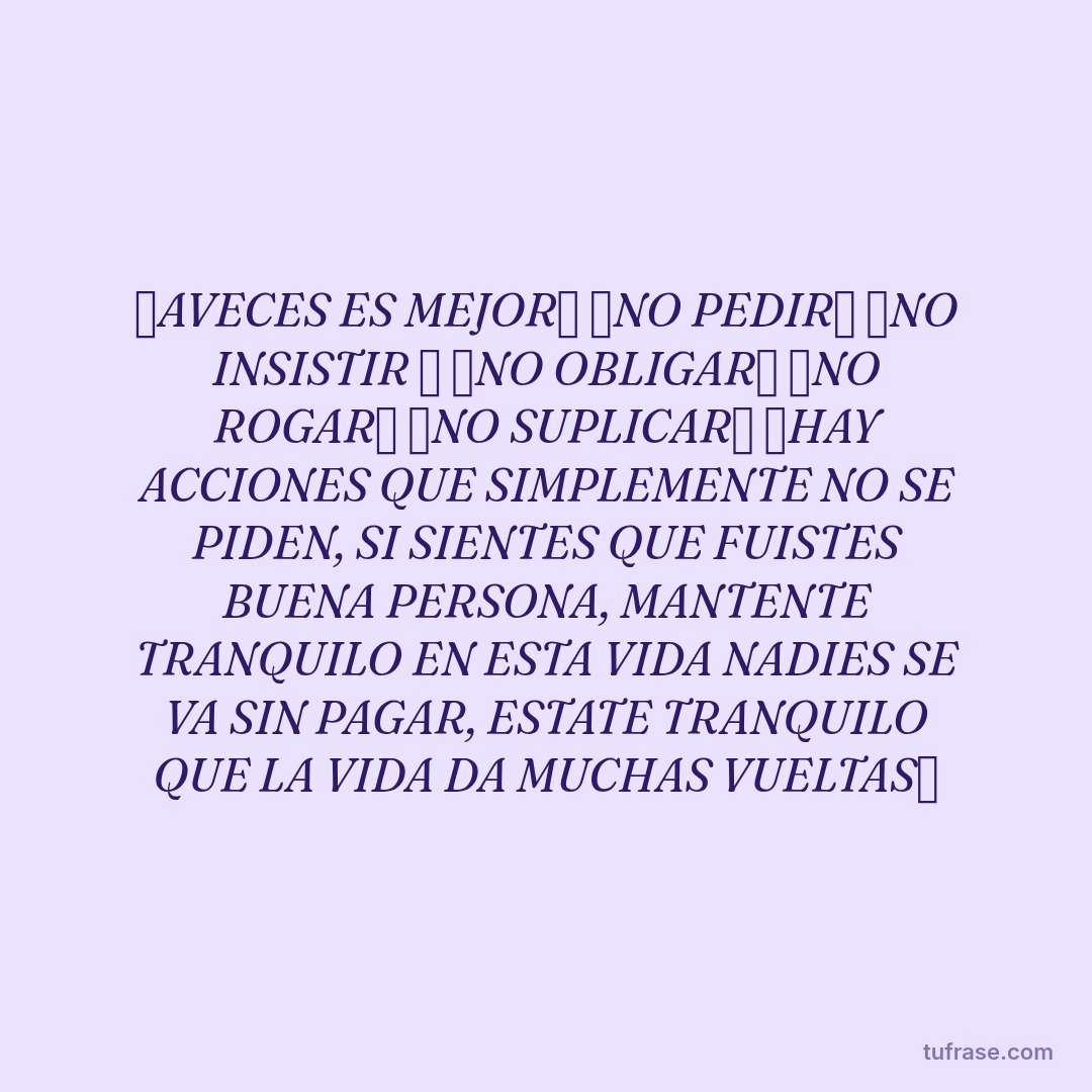 ✅AVECES ES MEJOR✅ ❌NO PEDIR❌ ❌NO INSISTIR ❌ ❌NO OBLIGAR❌ ❌NO ROGAR❌ ❌NO SUPLICAR❌ ✅HAY ACCIONES QUE SIMPLEMENTE NO SE PIDEN, SI SIENTES QUE FUISTES BUENA PERSONA, MANTENTE TRANQUILO EN ESTA VIDA NADIES SE VA SIN PAGAR, ESTATE TRANQUILO QUE LA VIDA DA MUCHAS VUELTAS✅