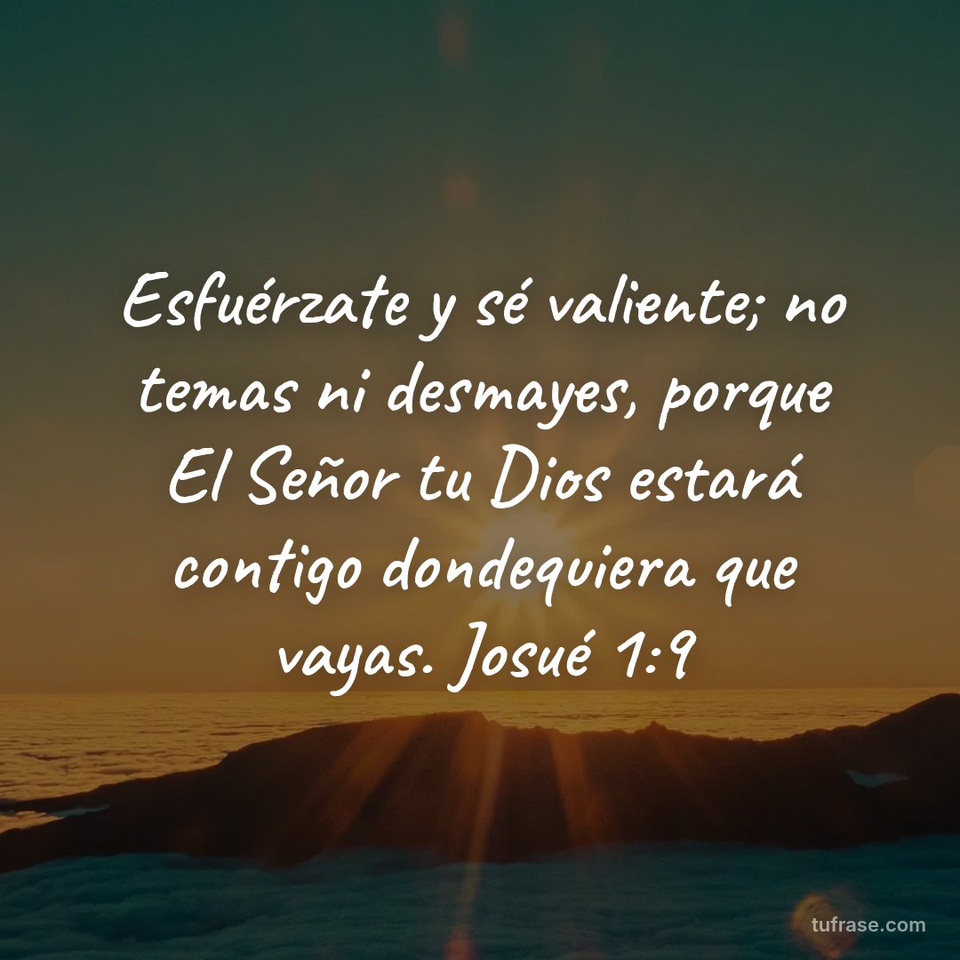 Esfuérzate y sé valiente; no temas ni desmayes, porque El Señor tu Dios estará contigo dondequiera que vayas. Josué 1:9