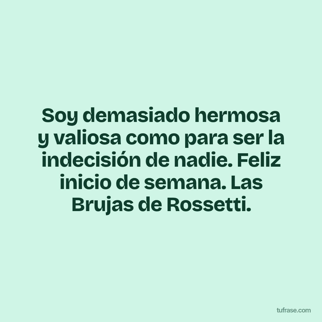 Soy demasiado hermosa y valiosa como para ser la indecisión de nadie. Feliz inicio de semana. Las Brujas de Rossetti.