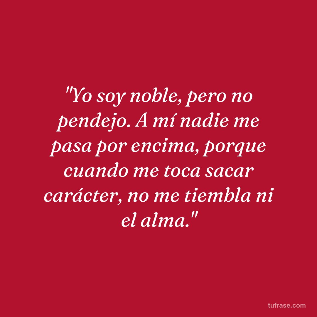 "Yo soy noble, pero no pendejo. A mí nadie me pasa por encima, porque cuando me toca sacar carácter, no me tiembla ni el alma."