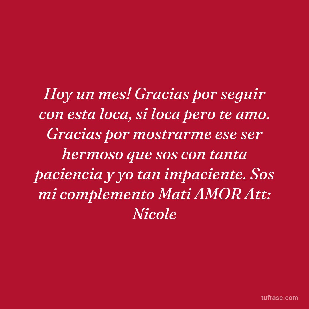 Hoy un mes! Gracias por seguir con esta loca, si loca pero te amo. Gracias por mostrarme ese ser hermoso que sos con tanta paciencia y yo tan impaciente. Sos mi complemento Mati AMOR Att: Nicole