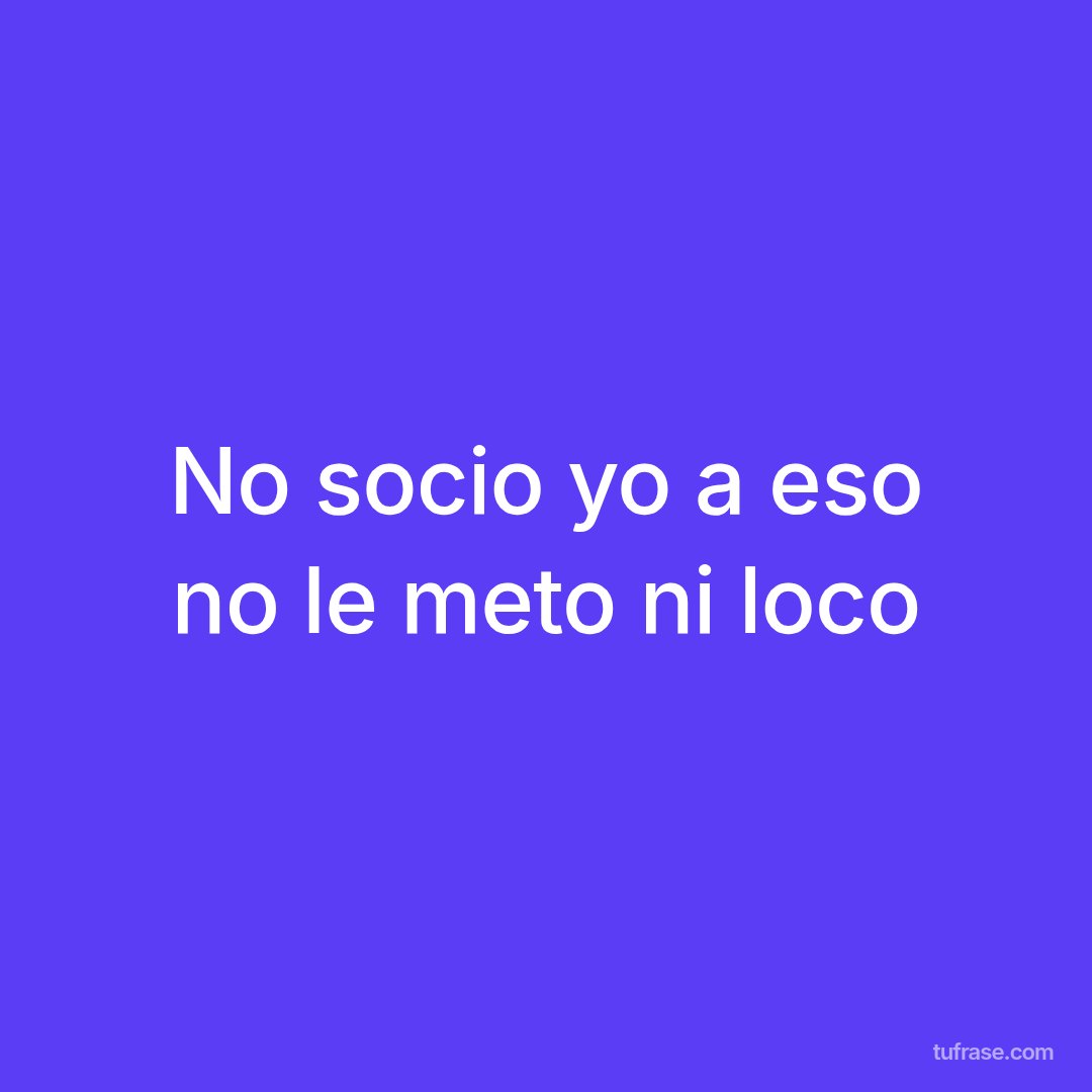 No socio yo a eso no le meto ni loco