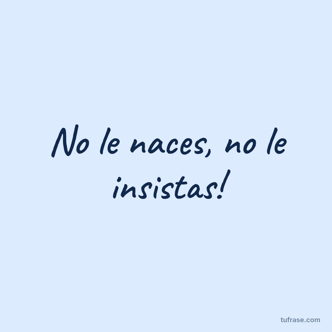 No le naces, no le insistas!