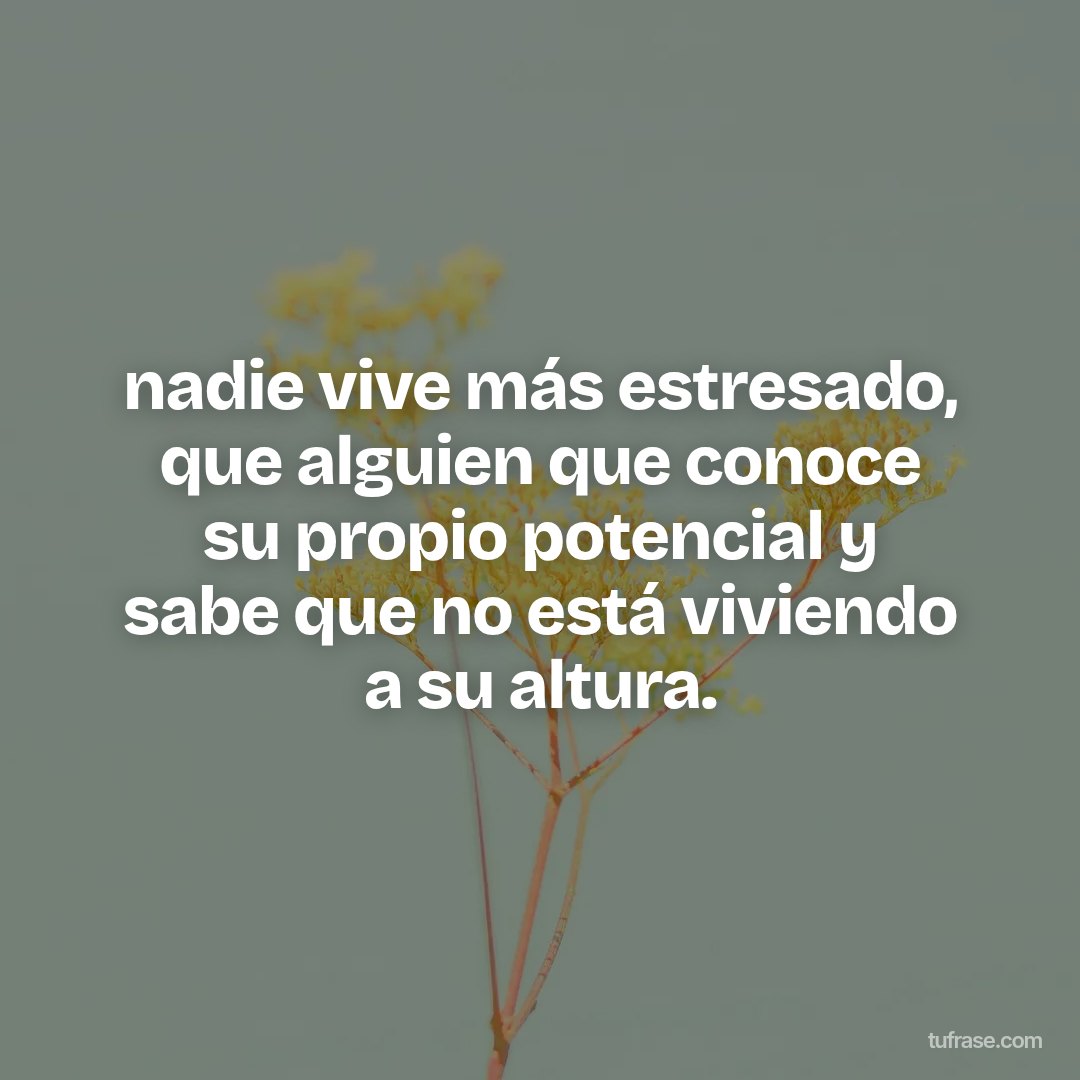 nadie vive más estresado, que alguien que conoce su propio potencial y sabe que no está viviendo a su altura.