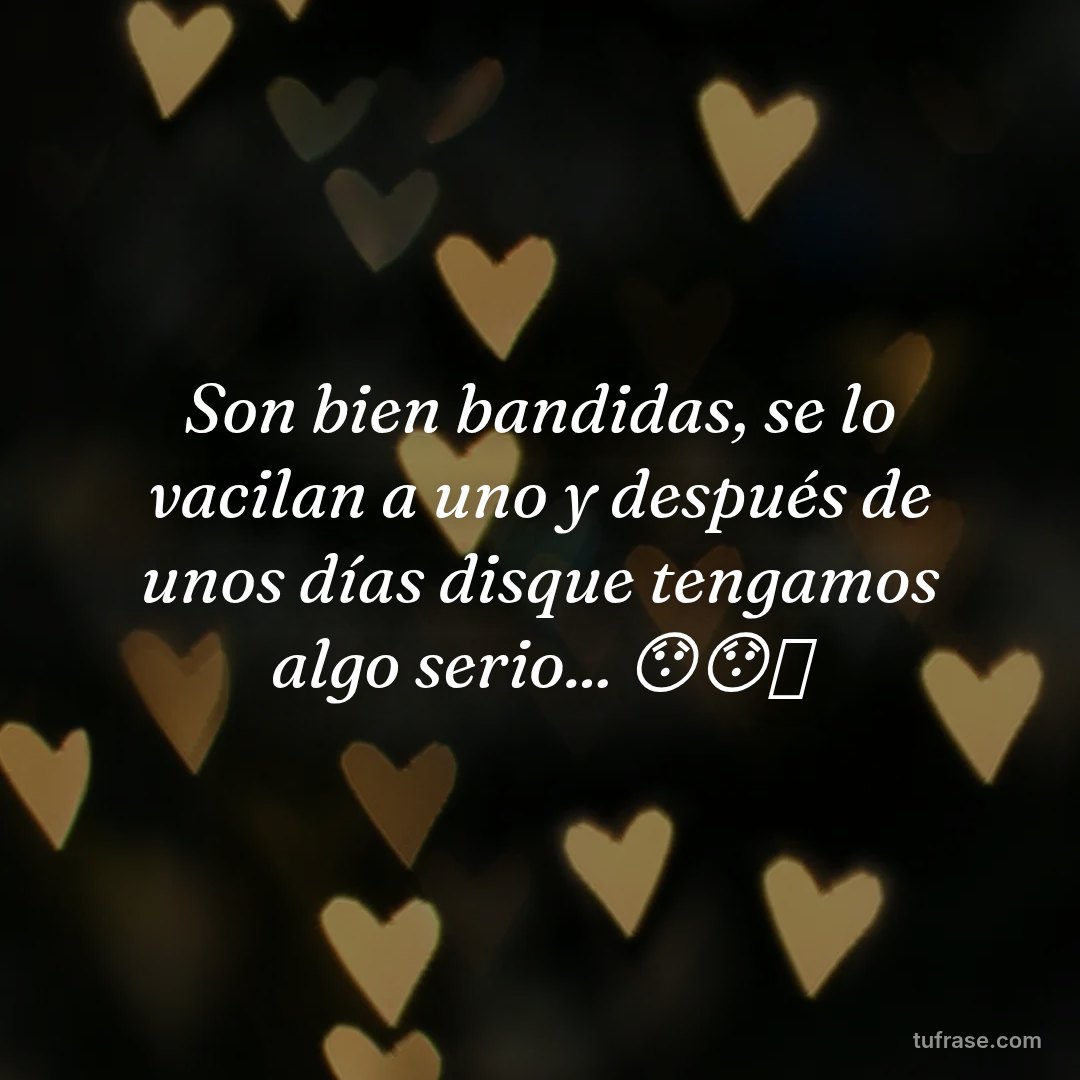 Son bien bandidas, se lo vacilan a uno y después de unos días disque tengamos algo serio... 😯😯🤣