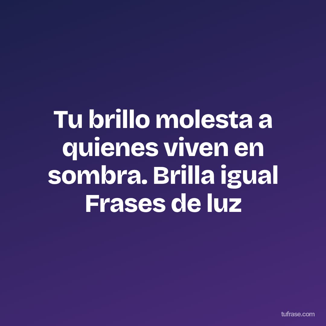 Tu brillo molesta a quienes viven en sombra. Brilla igual Frases de luz