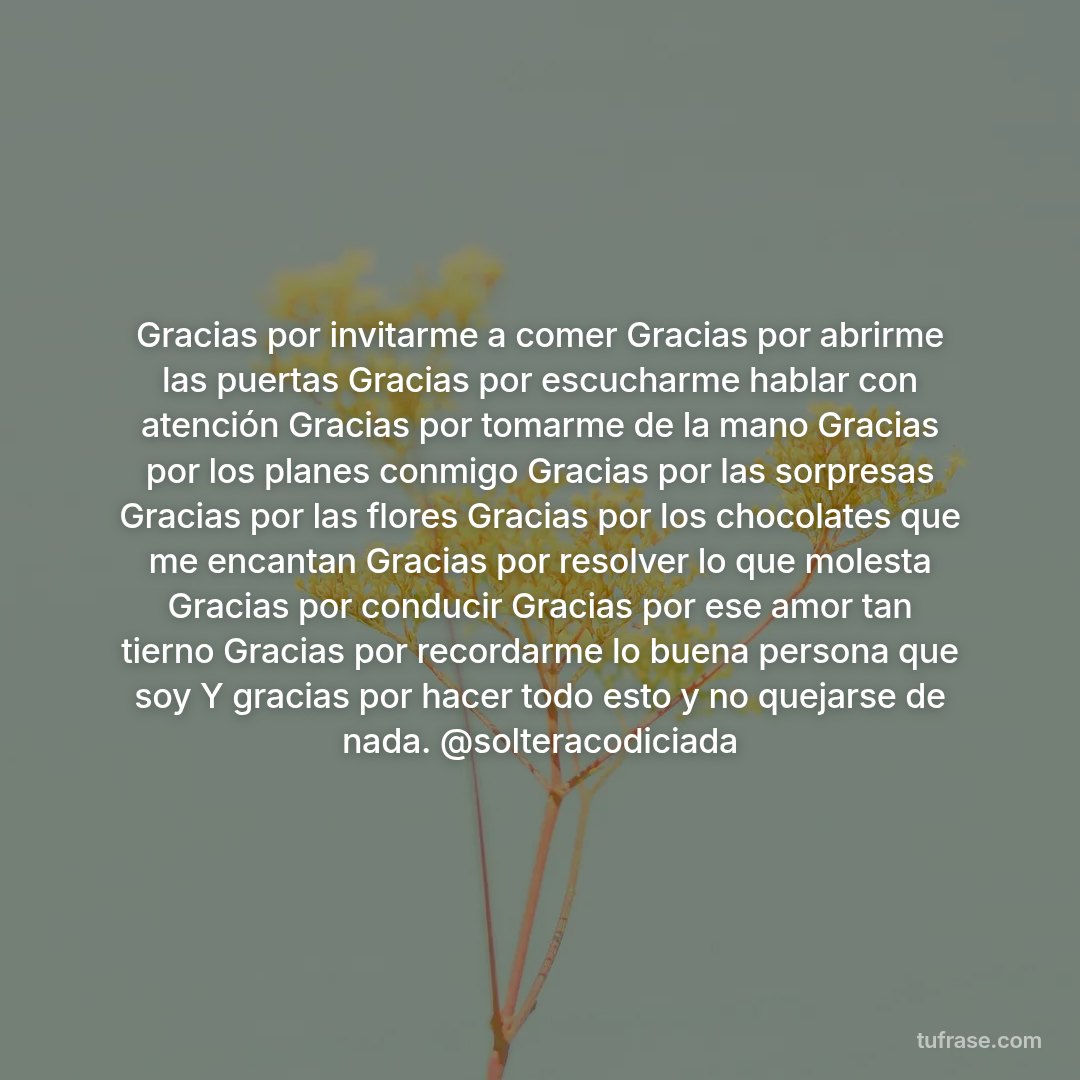 Gracias por invitarme a comer Gracias por abrirme las puertas Gracias por escucharme hablar con atención Gracias por tomarme de la mano Gracias por los planes conmigo Gracias por las sorpresas Gracias por las flores Gracias por los chocolates que me encantan Gracias por resolver lo que molesta Gracias por conducir Gracias por ese amor tan tierno Gracias por recordarme lo buena persona que soy Y gracias por hacer todo esto y no quejarse de nada. @solteracodiciada