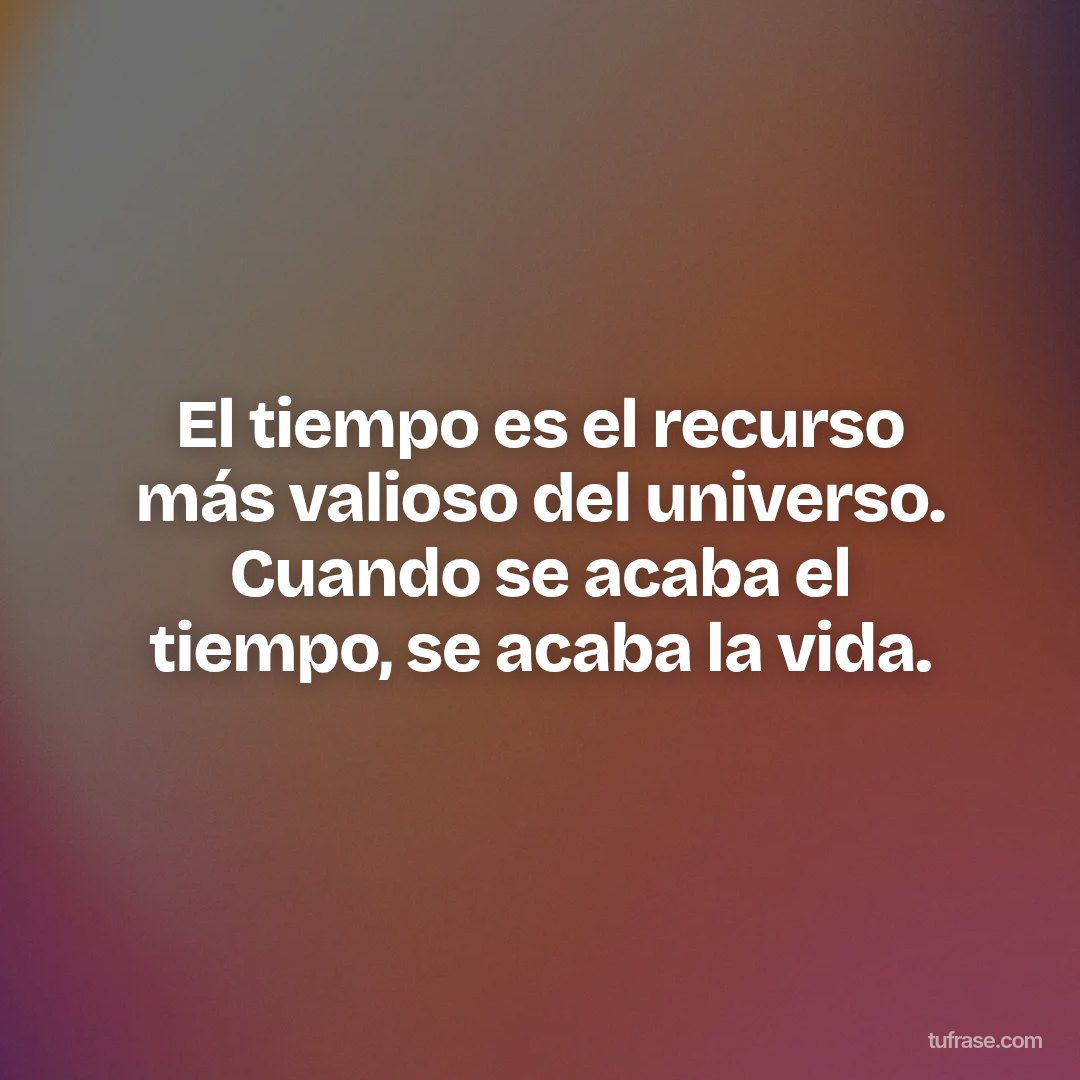 El tiempo es el recurso más valioso del universo. Cuando se acaba el tiempo, se acaba la vida.