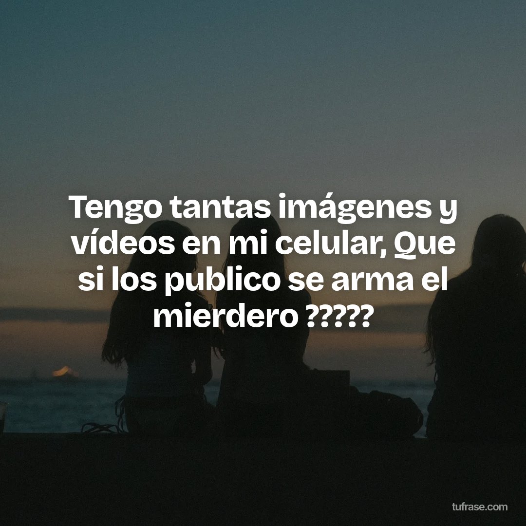 Tengo tantas imágenes y vídeos en mi celular, Que si los publico se arma el mierdero ?????