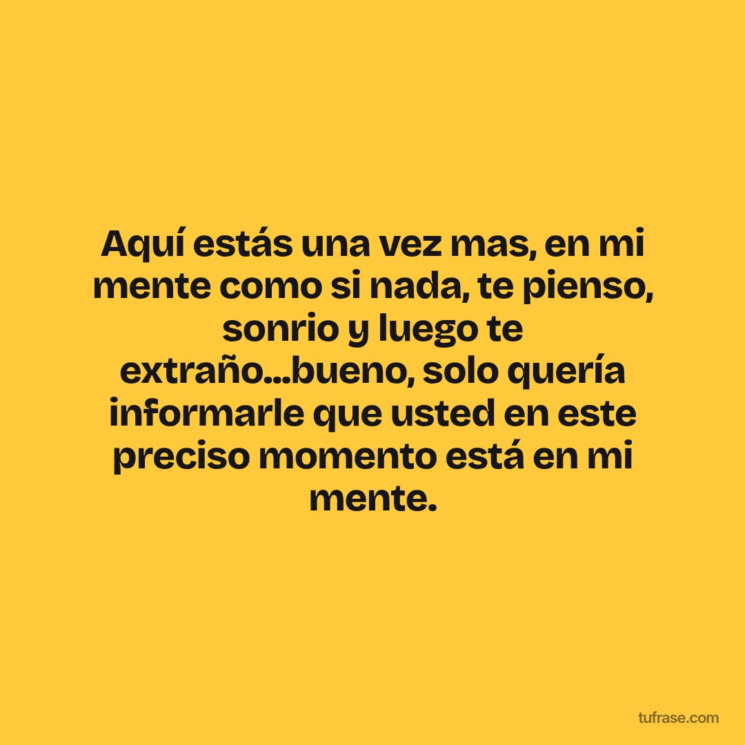 Aquí estás una vez mas, en mi mente como si nada, te pienso, sonrio y luego te extraño...bueno, solo quería informarle que usted en este preciso momento está en mi mente.