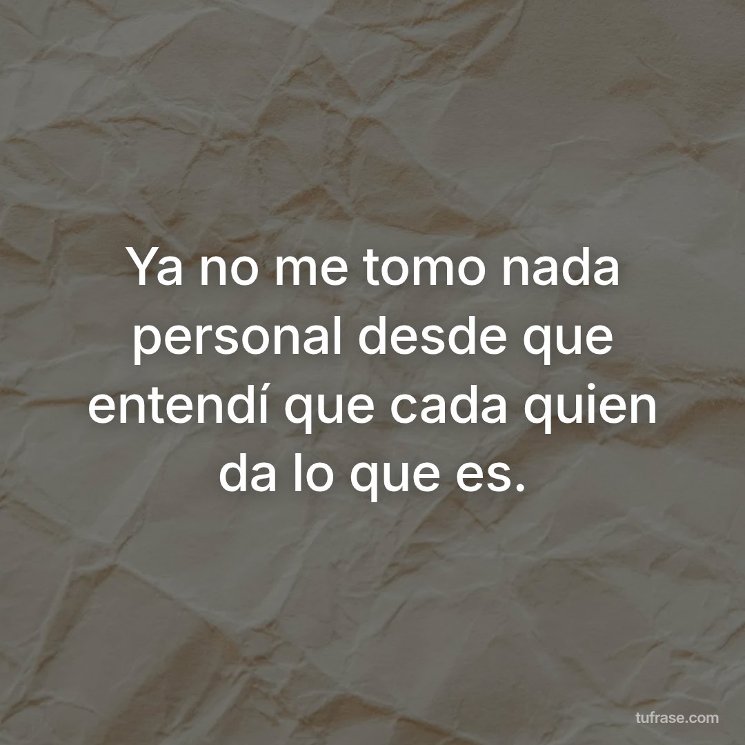 Ya no me tomo nada personal desde que entendí que cada quien da lo que es.