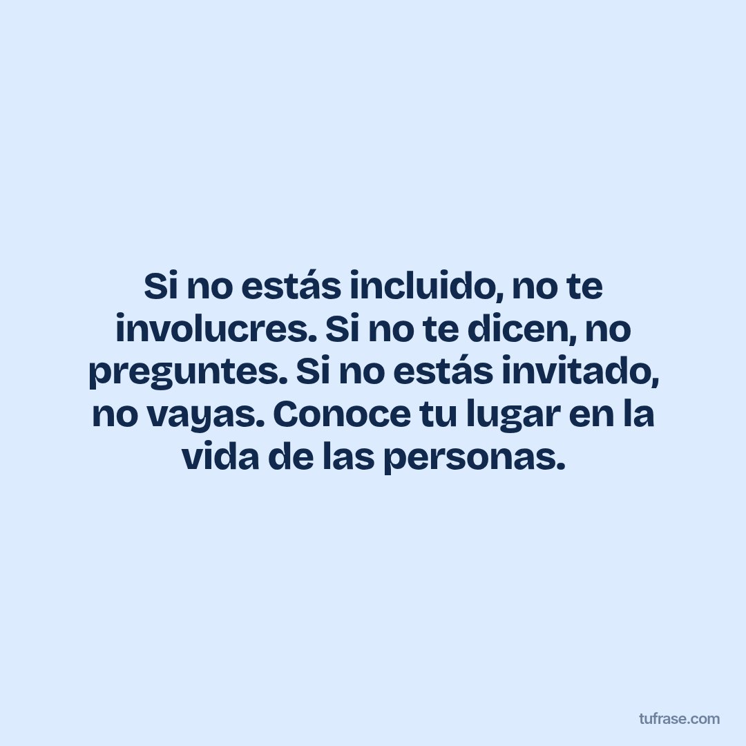 Si no estás incluido, no te involucres. Si no te dicen, no preguntes. Si no estás invitado, no vayas. Conoce tu lugar en la vida de las personas.