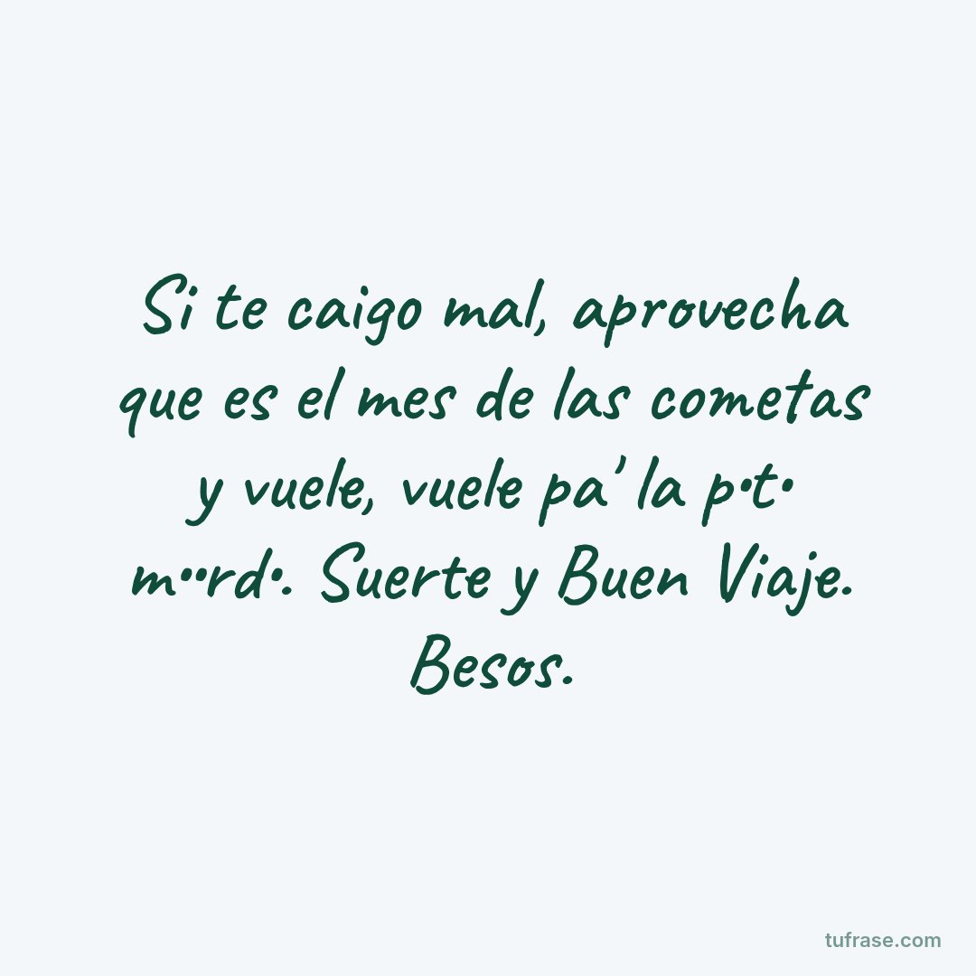 Si te caigo mal, aprovecha que es el mes de las cometas y vuele, vuele pa' la p•t• m••rd•. Suerte y Buen Viaje. Besos.