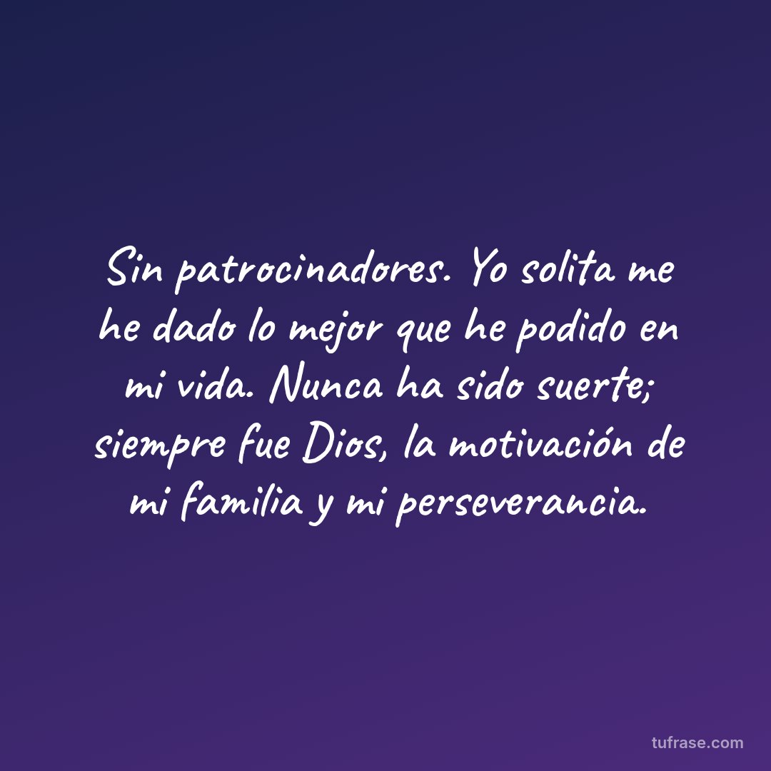 Sin patrocinadores. Yo solita me he dado lo mejor que he podido en mi vida. Nunca ha sido suerte; siempre fue Dios, la motivación de mi familia y mi perseverancia.