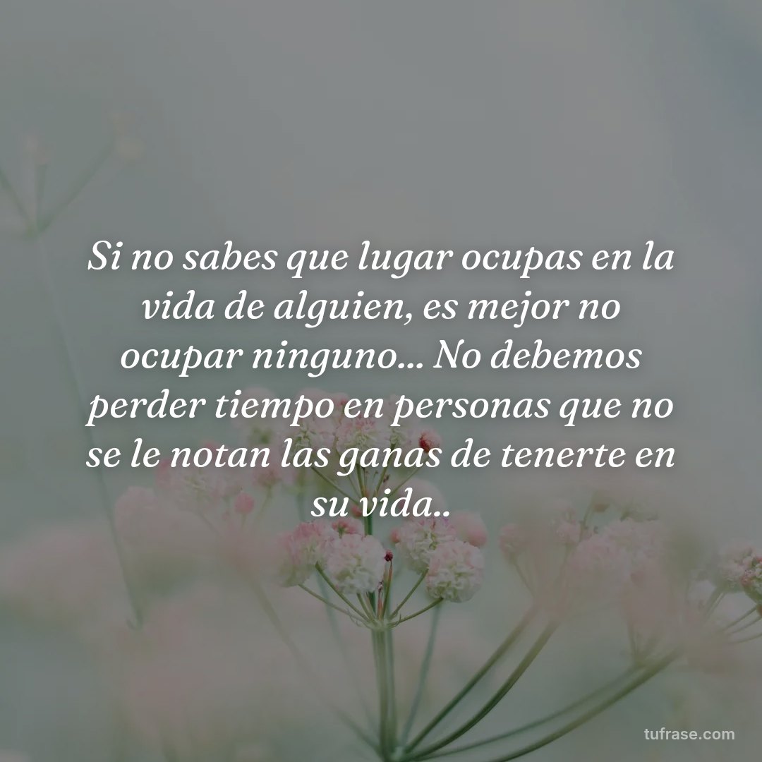 Si no sabes que lugar ocupas en la vida de alguien, es mejor no ocupar ninguno... No debemos perder tiempo en personas que no se le notan las ganas de tenerte en su vida..