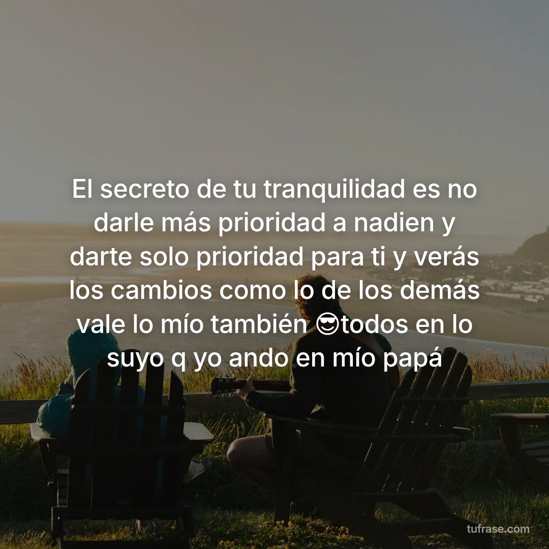 El secreto de tu tranquilidad es no darle más prioridad a nadien y darte solo prioridad para ti y verás los cambios como lo de los demás vale lo mío también 😎todos en lo suyo q yo ando en mío papá