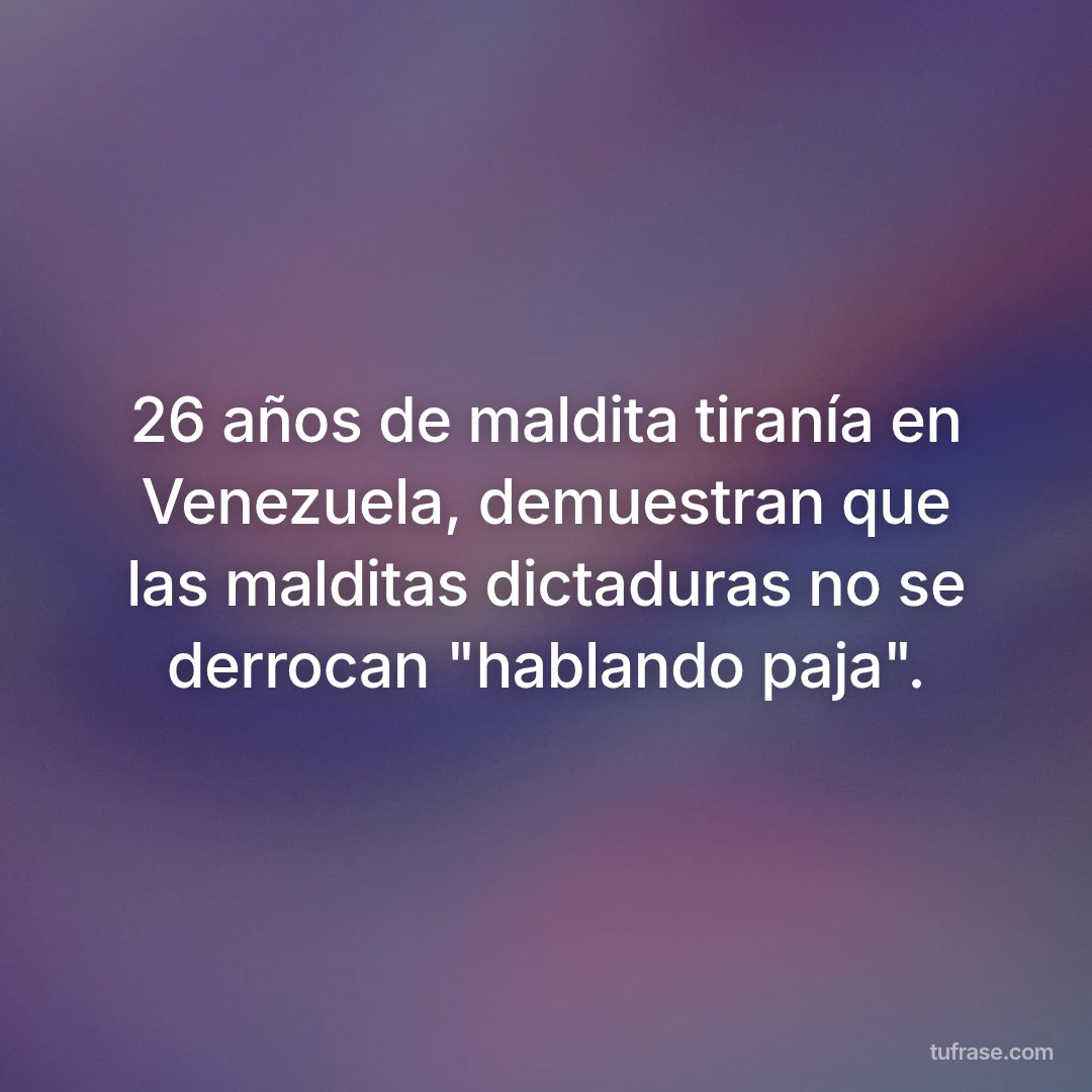 26 años de maldita tiranía en Venezuela, demuestran que las malditas dictaduras no se derrocan "hablando paja".