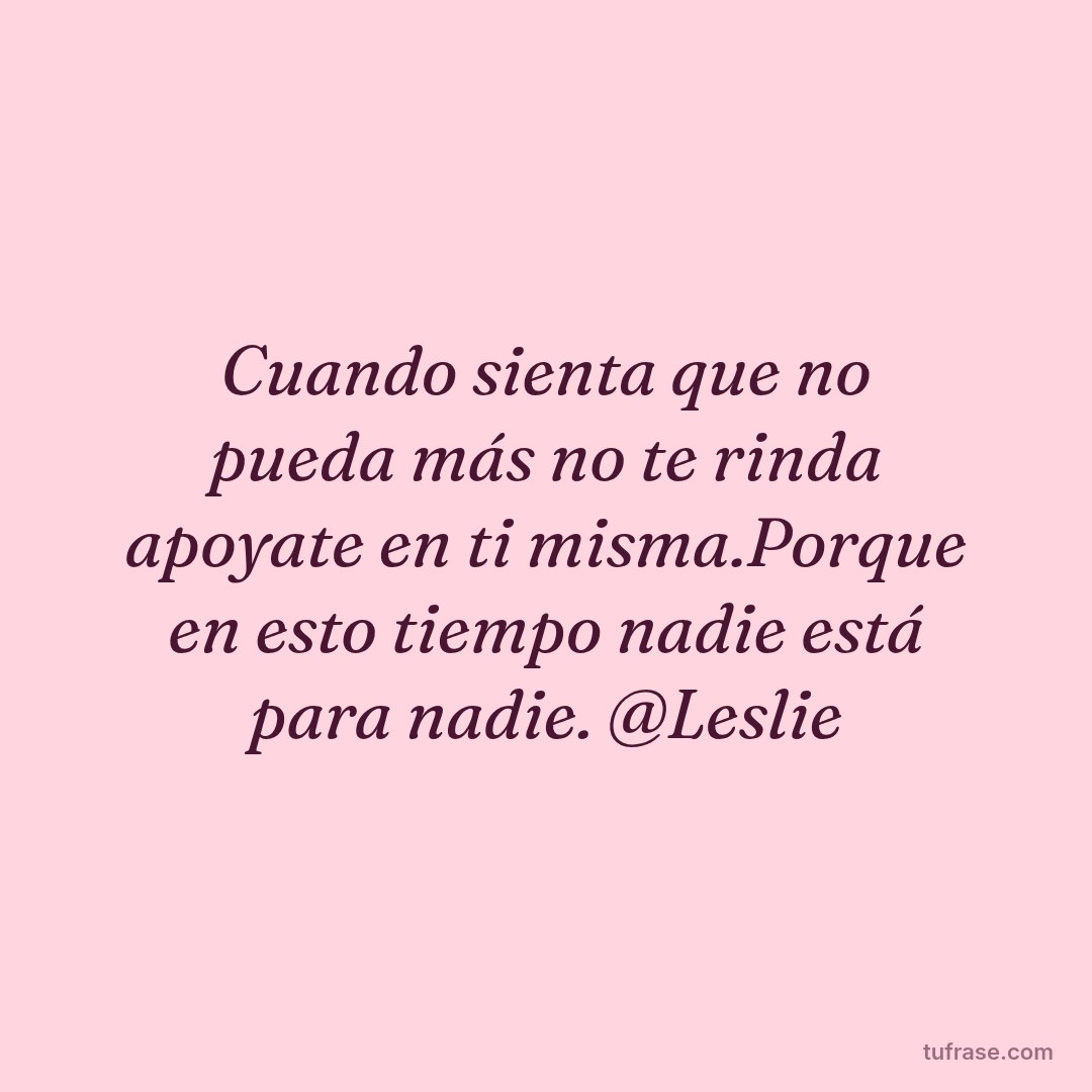 Cuando sienta que no pueda más no te rinda apoyate en ti misma.Porque en esto tiempo nadie está para nadie. @Leslie