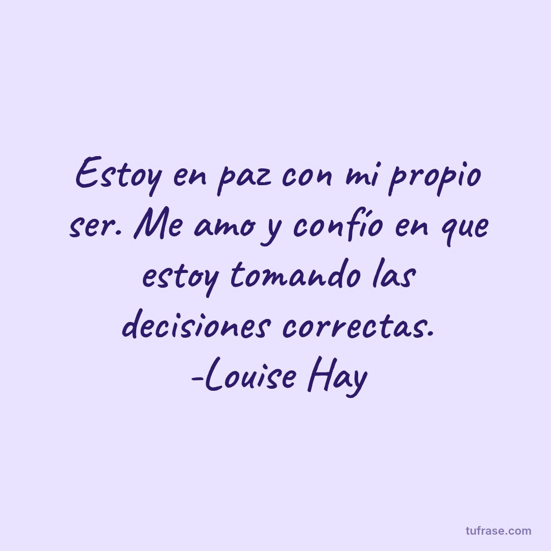 Estoy en paz con mi propio ser. Me amo y confío en que estoy tomando las decisiones correctas. -Louise Hay