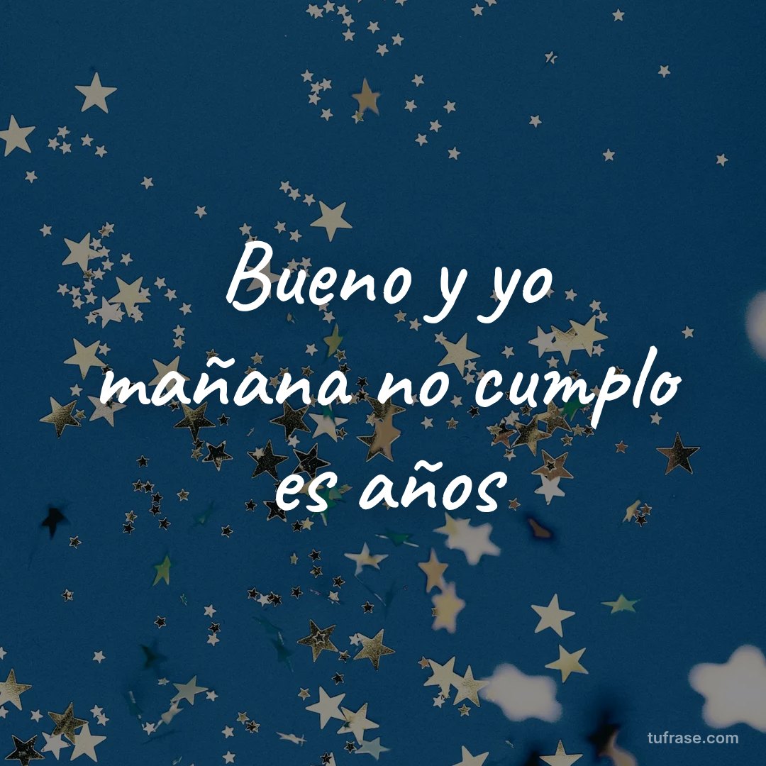 Bueno y yo mañana no cumplo es años