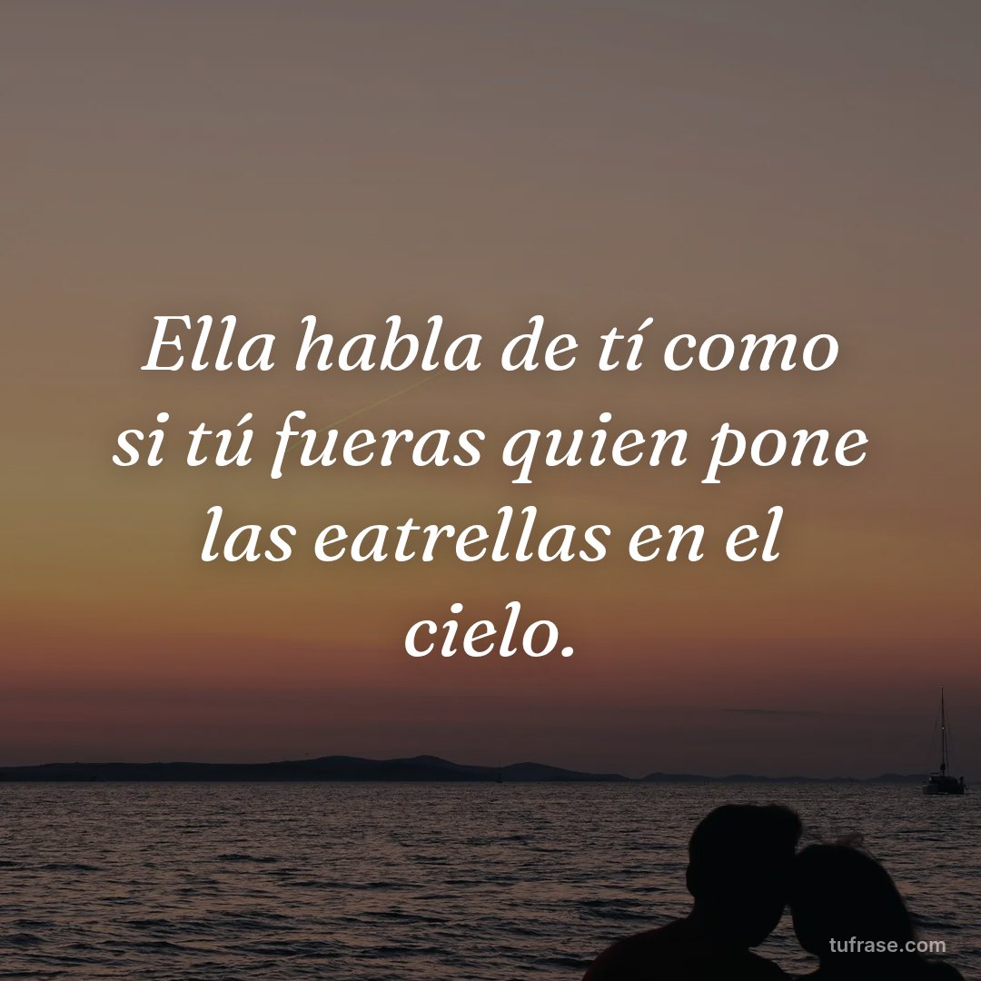 Ella habla de tí como si tú fueras quien pone las eatrellas en el cielo.