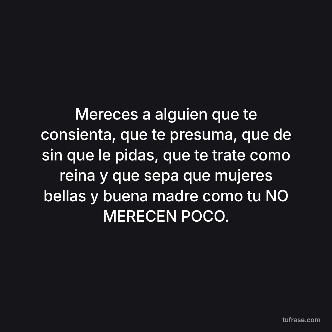 Mereces a alguien que te consienta, que te presuma, que de sin que le pidas, que te trate como reina y que sepa que mujeres bellas y buena madre como tu NO MERECEN POCO.