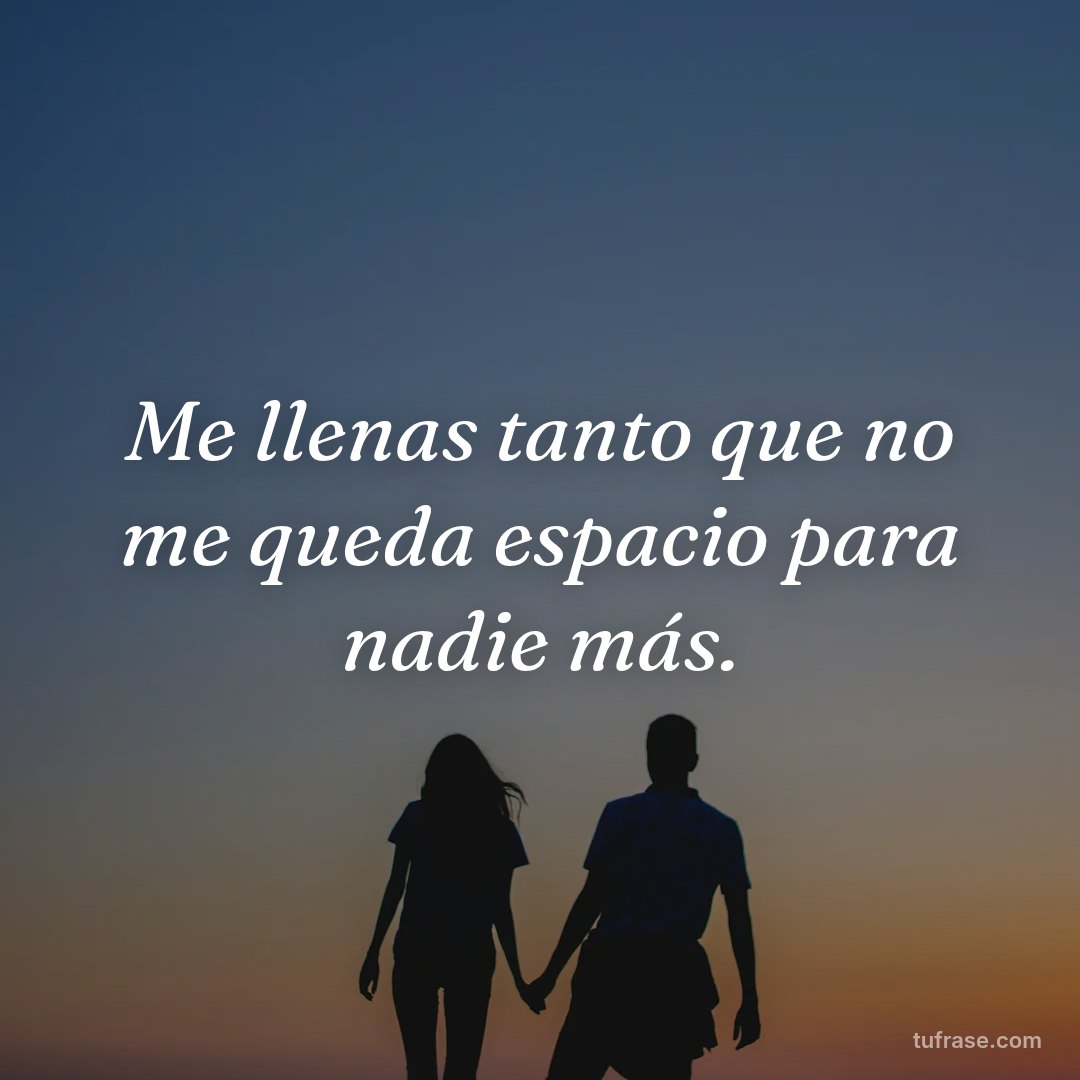 Me llenas tanto que no me queda espacio para nadie más.