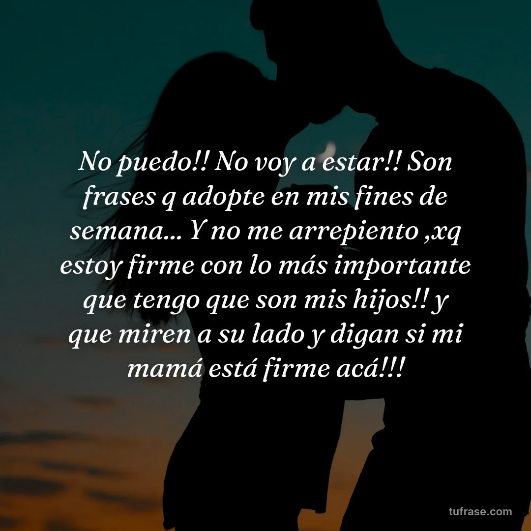 No puedo!! No voy a estar!! Son frases q adopte en mis fines de semana... Y no me arrepiento ,xq estoy firme con lo más importante que tengo que son mis hijos!! y que miren a su lado y digan si mi mamá está firme acá!!!