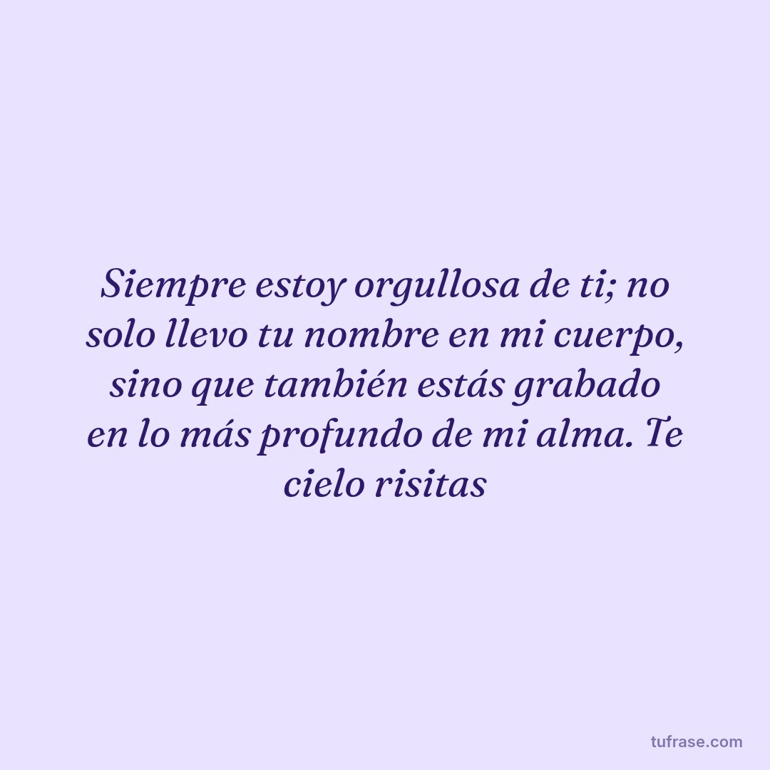 Siempre estoy orgullosa de ti; no solo llevo tu nombre en mi cuerpo, sino que también estás grabado en lo más profundo de mi alma. Te cielo risitas