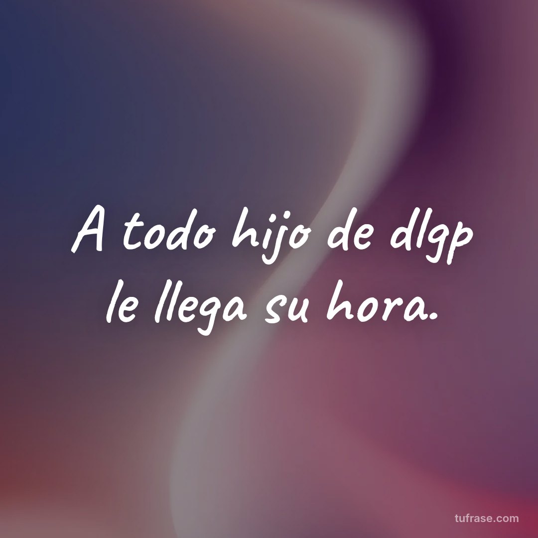A todo hijo de dlgp le llega su hora.
