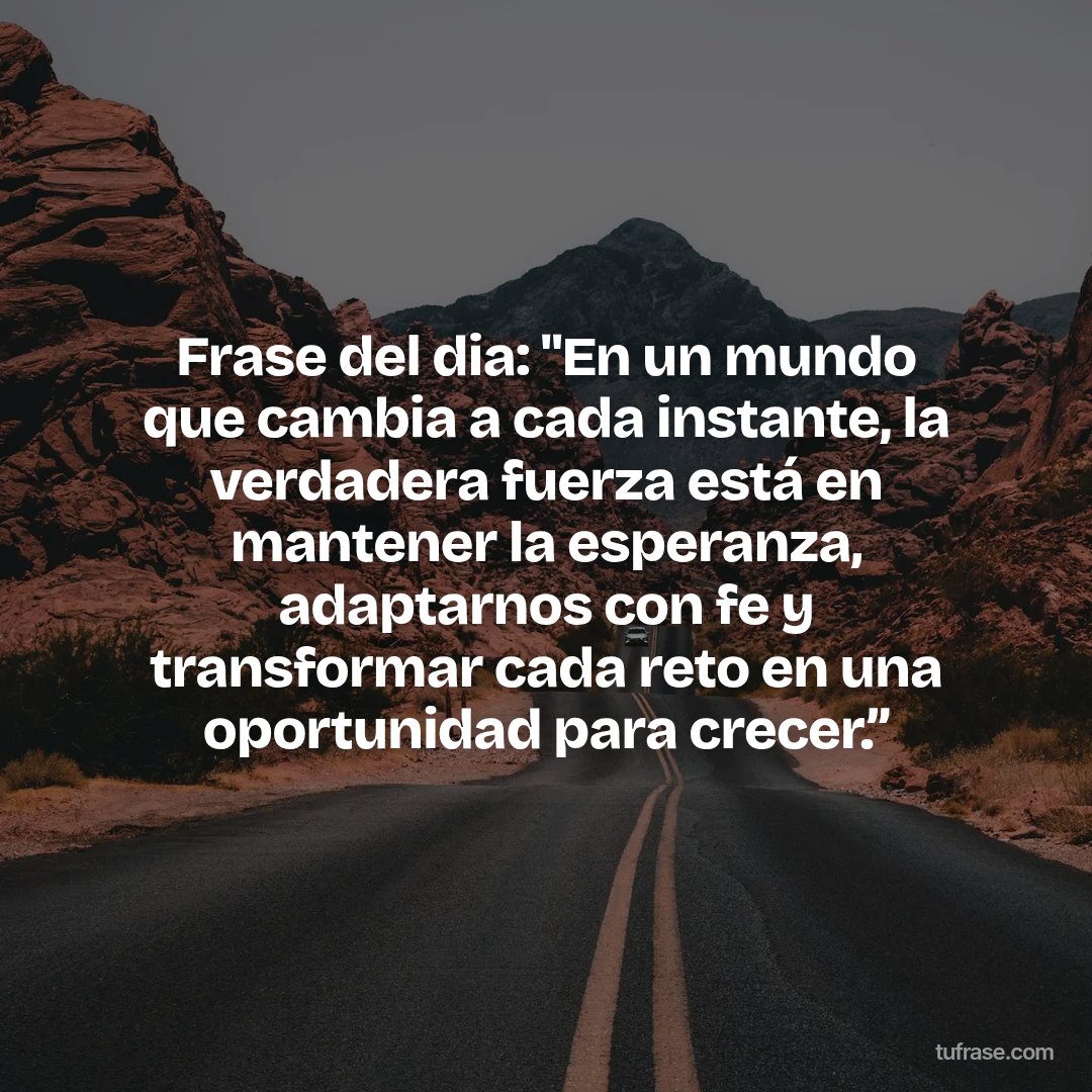 Frase del dia: "En un mundo que cambia a cada instante, la verdadera fuerza está en mantener la esperanza, adaptarnos con fe y transformar cada reto en una oportunidad para crecer.”