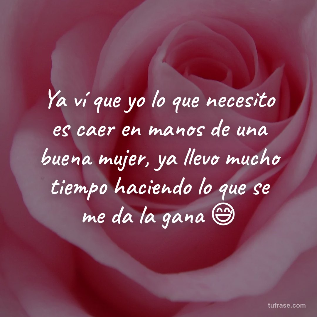 Ya ví que yo lo que necesito es caer en manos de una buena mujer, ya llevo mucho tiempo haciendo lo que se me da la gana 😅