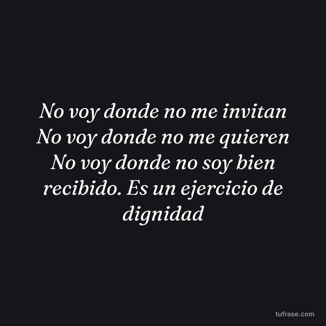 No voy donde no me invitan No voy donde no me quieren No voy donde no soy bien recibido. Es un ejercicio de dignidad