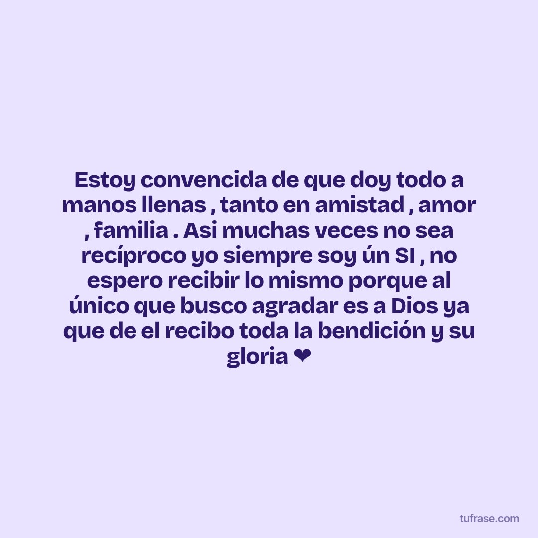 Estoy convencida de que doy todo a manos llenas , tanto en amistad , amor , familia . Asi muchas veces no sea recíproco yo siempre soy ún SI , no espero recibir lo mismo porque al único que busco agradar es a Dios ya que de el recibo toda la bendición y su gloria ❤️
