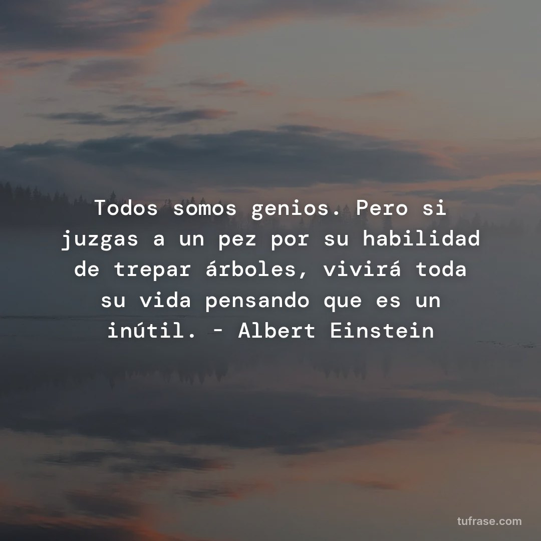 Todos somos genios. Pero si juzgas a un pez por su habilidad de trepar árboles, vivirá toda su vida pensando que es un inútil. - Albert Einstein