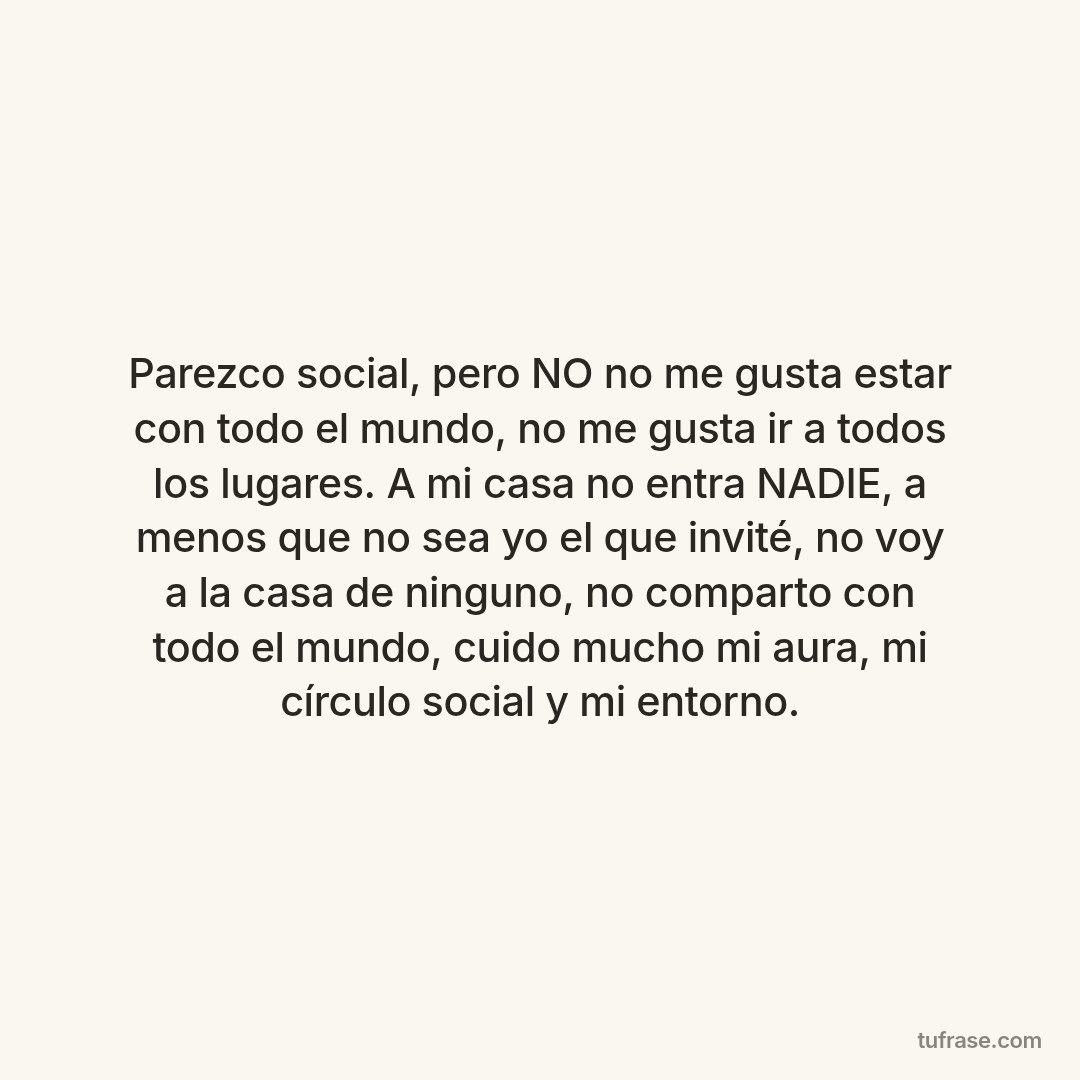 Parezco social, pero NO no me gusta estar con todo el mundo, no me gusta ir a todos los lugares. A mi casa no entra NADIE, a menos que no sea yo el que invité, no voy a la casa de ninguno, no comparto con todo el mundo, cuido mucho mi aura, mi círculo social y mi entorno.