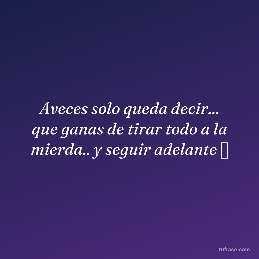 Aveces solo queda decir... que ganas de tirar todo a la mierda.. y seguir adelante 🥱