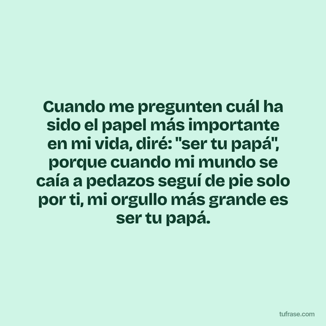 Cuando me pregunten cuál ha sido el papel más importante en mi vida, diré: "ser tu papá", porque cuando mi mundo se caía a pedazos seguí de pie solo por ti, mi orgullo más grande es ser tu papá.